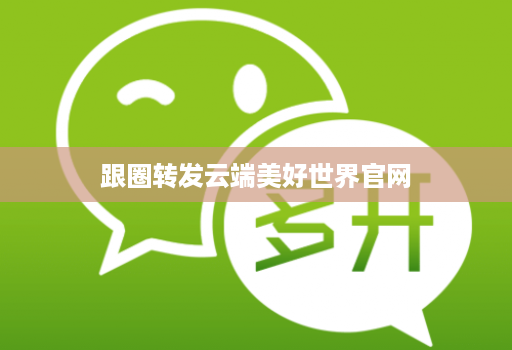 跟圈转发云端美好世界官网