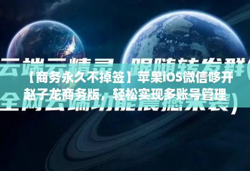 【商务永久不掉签】苹果iOS微信哆开赵子龙商务版，轻松实现多账号管理