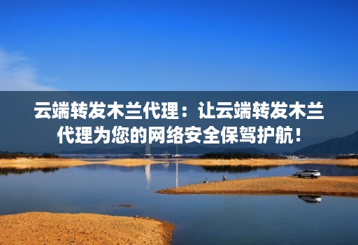 云端转发木兰代理：让云端转发木兰代理为您的网络安全保驾护航！