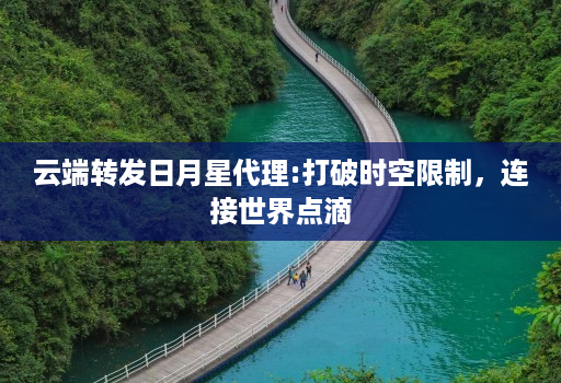 云端转发日月星代理:打破时空限制，连接世界点滴