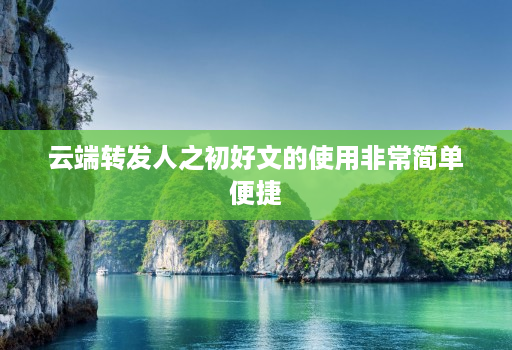 云端转发人之初好文的使用非常简单便捷