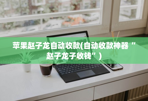 苹果赵子龙自动收款(自动收款神器“赵子龙子收钱”)