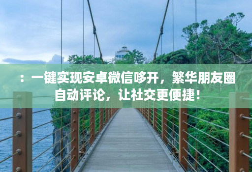 ：一键实现安卓微信哆开，繁华朋友圈自动评论，让社交更便捷！