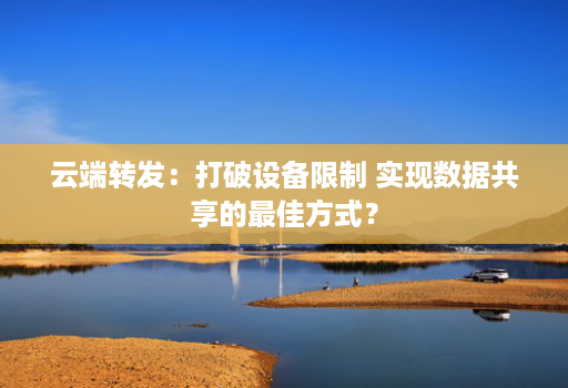 云端转发：打破设备限制 实现数据共享的最佳方式？