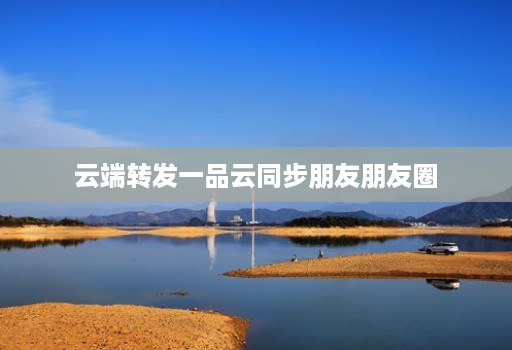 云端转发一品云同步朋友朋友圈