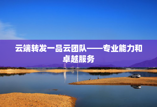 云端转发一品云团队——专业能力和卓越服务