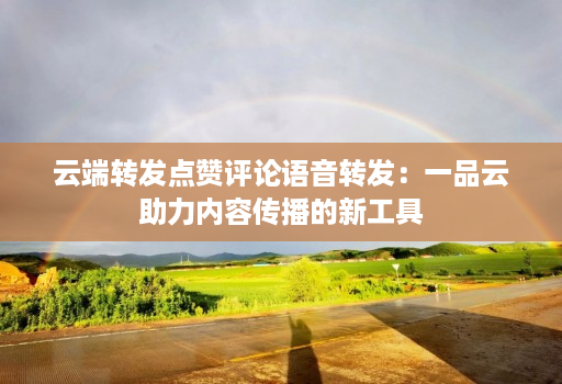 云端转发点赞评论语音转发：一品云助力内容传播的新工具