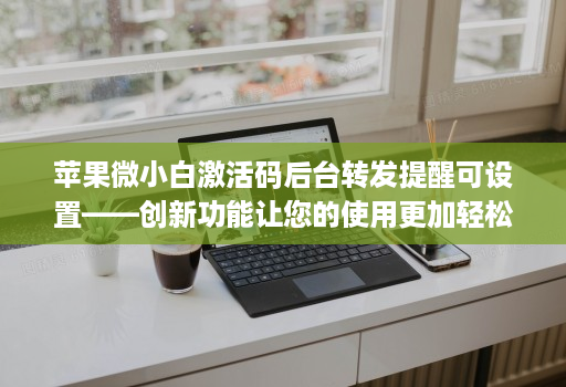 苹果微小白激活码后台转发提醒可设置——创新功能让您的使用更加轻松！