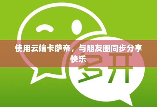 使用云端卡萨帝，与朋友圈同步分享快乐