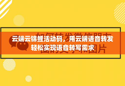 云端云锦鲤活动码，用云端语音转发轻松实现语音转写需求