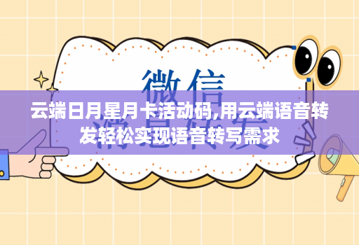 云端日月星月卡活动码,用云端语音转发轻松实现语音转写需求
