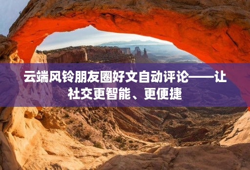 云端风铃朋友圈好文自动评论——让社交更智能、更便捷
