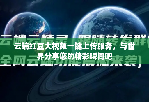 云端红豆大视频一键上传服务，与世界分享您的精彩瞬间吧