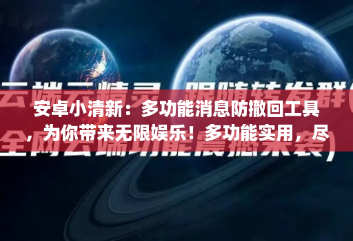 安卓小清新：多功能消息防撤回工具，为你带来无限娱乐！多功能实用，尽享娱乐