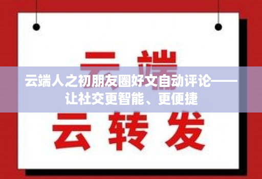 云端人之初朋友圈好文自动评论——让社交更智能、更便捷