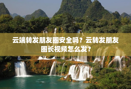 云端转发朋友圈安全吗？云转发朋友圈长视频怎么发？