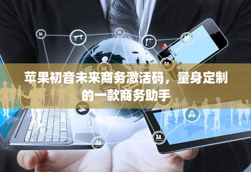 苹果初音未来商务激活码，量身定制的一款商务助手