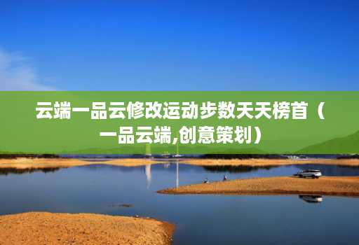 云端一品云修改运动步数天天榜首（一品云端,创意策划）