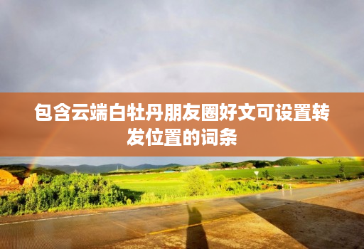 包含云端白牡丹朋友圈好文可设置转发位置的词条