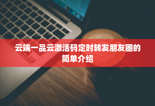云端一品云激活码定时转发朋友圈的简单介绍