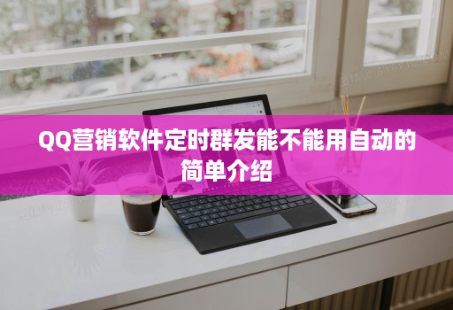 QQ营销软件定时群发能不能用自动的简单介绍