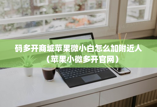 码多开商城苹果微小白怎么加附近人（苹果小微多开官网）