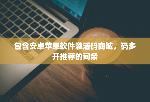 包含安卓苹果软件激活码商城，码多开推荐的词条