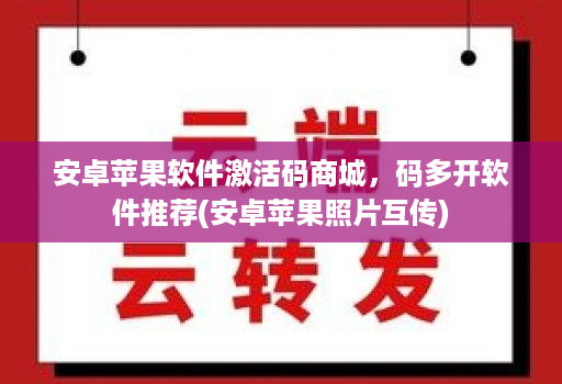 安卓苹果软件激活码商城，码多开软件推荐(安卓苹果照片互传)