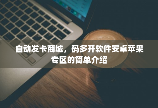自动发卡商城，码多开软件安卓苹果专区的简单介绍