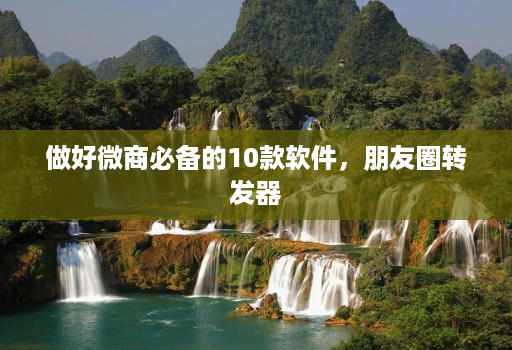做好微商必备的10款软件，朋友圈转发器