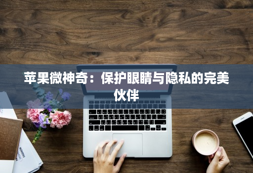 苹果微神奇：保护眼睛与隐私的完美伙伴