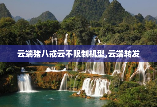 云端猪八戒云不限制机型,云端转发