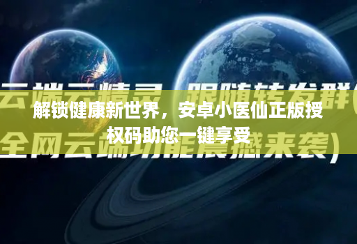 解锁健康新世界，安卓小医仙正版授权码助您一键享受