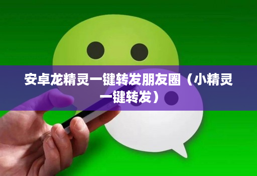 安卓龙精灵一键转发朋友圈（小精灵一键转发）