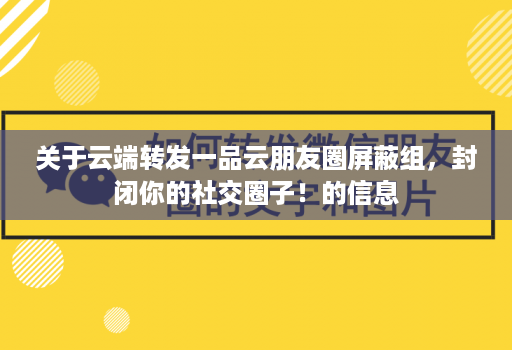 关于云端转发一品云朋友圈屏蔽组，封闭你的社交圈子！的信息