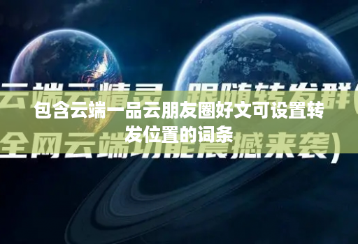 包含云端一品云朋友圈好文可设置转发位置的词条