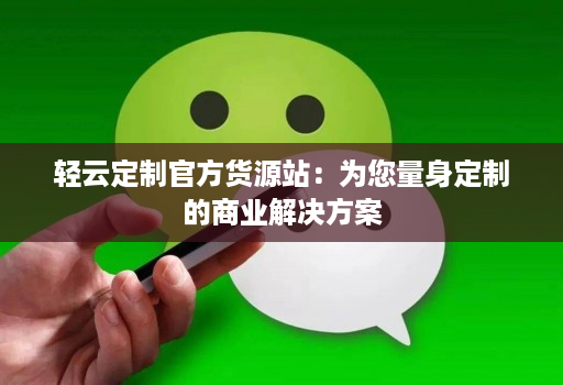 轻云定制官方货源站：为您量身定制的商业解决方案