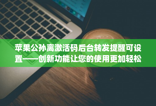 苹果公孙离激活码后台转发提醒可设置——创新功能让您的使用更加轻松！