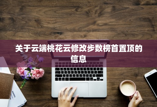 关于云端桃花云修改步数榜首置顶的信息