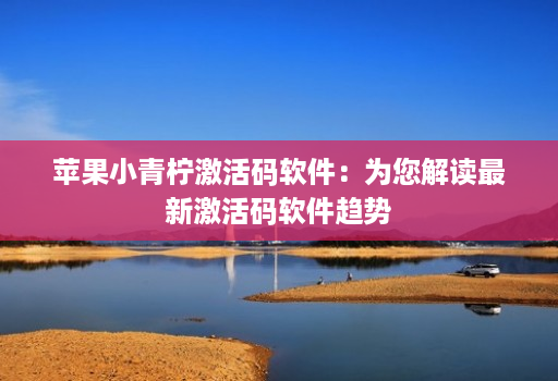 苹果小青柠激活码软件：为您解读最新激活码软件趋势
