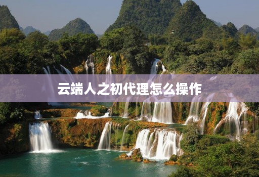 云端人之初代理怎么操作