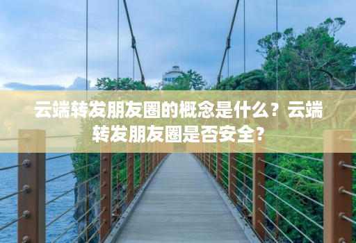 云端转发朋友圈的概念是什么？云端转发朋友圈是否安全？