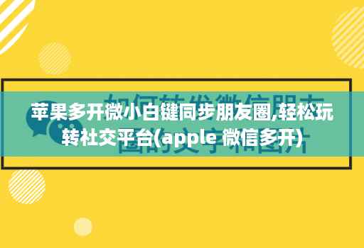 苹果多开微小白键同步朋友圈,轻松玩转社交平台(apple 微信多开)