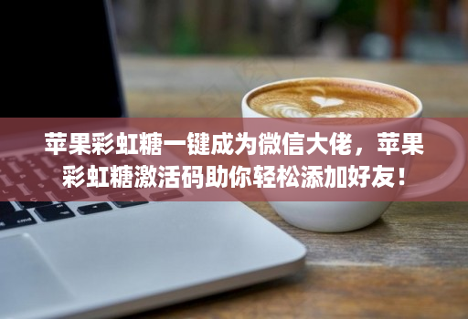 苹果彩虹糖一键成为微信大佬，苹果彩虹糖激活码助你轻松添加好友！