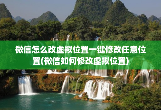 微信怎么改虚拟位置一键修改任意位置(微信如何修改虚拟位置)