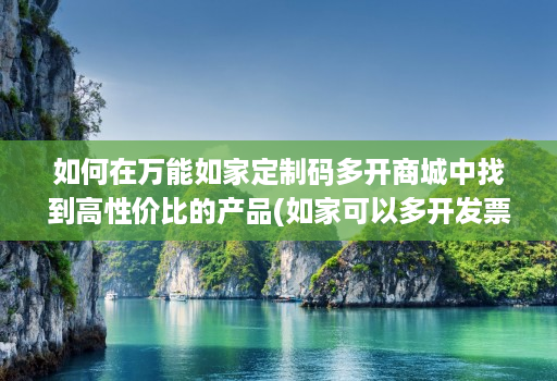 如何在万能如家定制码多开商城中找到高性价比的产品(如家可以多开发票么)