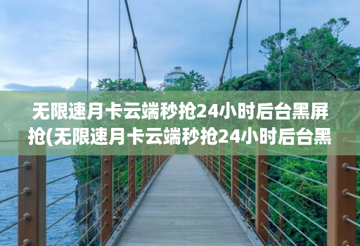 无限速月卡云端秒抢24小时后台黑屏抢(无限速月卡云端秒抢24小时后台黑屏抢)
