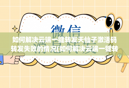如何解决云端一键转发天仙子激活码转发失败的情况(如何解决云端一键转发天仙子激活码转发失败的情况)