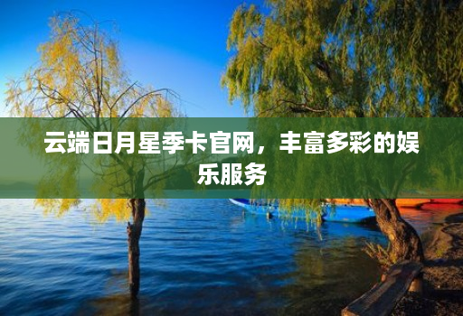 云端日月星季卡官网，丰富多彩的娱乐服务
