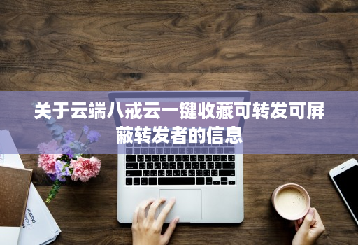 关于云端八戒云一键收藏可转发可屏蔽转发者的信息